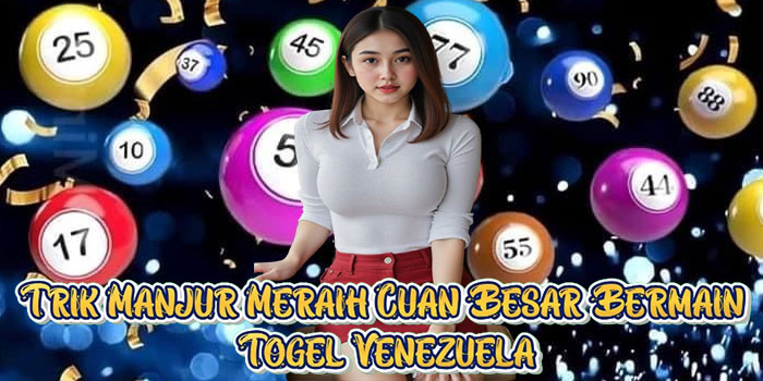 Trik Manjur Meraih Cuan Besar Bermain Togel Venezuela